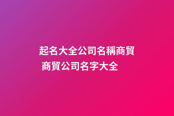 起名大全公司名稱商貿 商貿公司名字大全-第1張-公司起名-玄機派